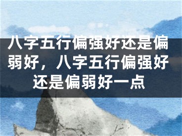 八字五行偏强好还是偏弱好,八字五行偏强好还是偏弱好一点