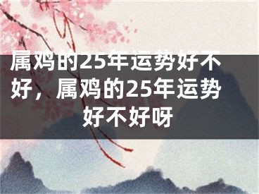 属鸡的25年运势好不好,属鸡的25年运势好不好呀