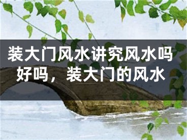 装大门风水讲究风水吗好吗，装大门的风水