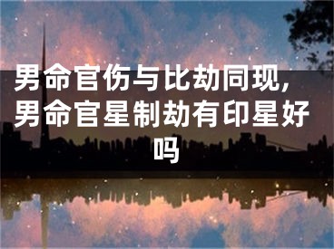 男命官伤与比劫同现,男命官星制劫有印星好吗