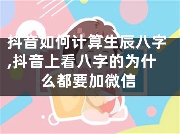 抖音如何计算生辰八字,抖音上看八字的为什么都要加微信
