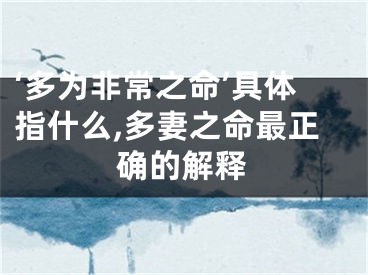 ‘多为非常之命’具体指什么,多妻之命最正确的解释