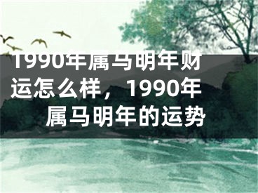 1990年属马明年财运怎么样，1990年属马明年的运势