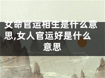 女命官运相生是什么意思,女人官运好是什么意思