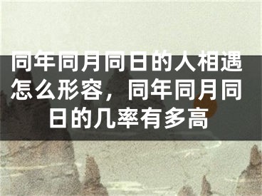 同年同月同日的人相遇怎么形容，同年同月同日的几率有多高