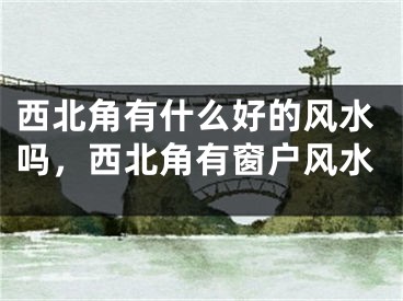 西北角有什么好的风水吗,西北角有窗户风水