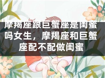 摩羯座跟巨蟹座是闺蜜吗女生,摩羯座和巨蟹座配不配做闺蜜
