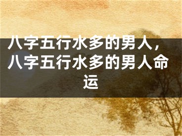 八字五行水多的男人，八字五行水多的男人命运