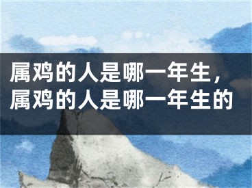 属鸡的人是哪一年生,属鸡的人是哪一年生的