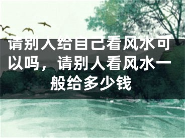 请别人给自己看风水可以吗,请别人看风水一般给多少钱