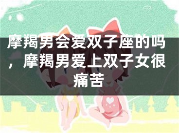 摩羯男会爱双子座的吗,摩羯男爱上双子女很痛苦