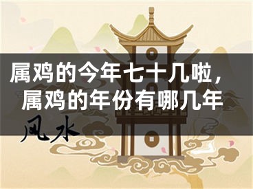 属鸡的今年七十几啦,属鸡的年份有哪几年