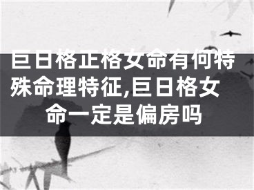 巨日格正格女命有何特殊命理特征,巨日格女命一定是偏房吗