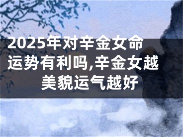 2025年对辛金女命运势有利吗,辛金女越美貌运气越好