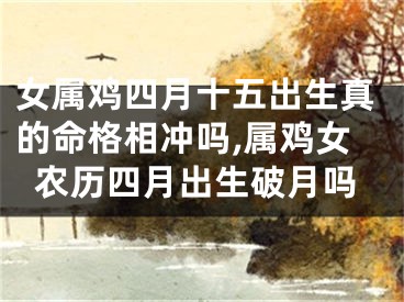 女属鸡四月十五出生真的命格相冲吗,属鸡女农历四月出生破月吗