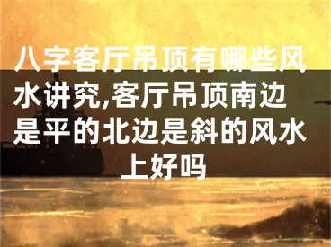 八字客厅吊顶有哪些风水讲究,客厅吊顶南边是平的北边是斜的风水上好吗