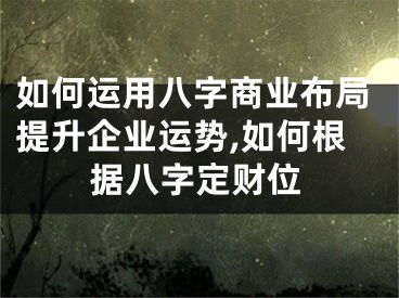 如何运用八字商业布局提升企业运势,如何根据八字定财位