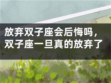 放弃双子座会后悔吗,双子座一旦真的放弃了