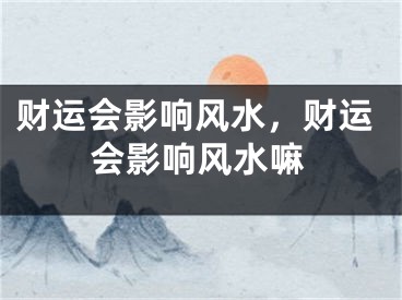 财运会影响风水，财运会影响风水嘛