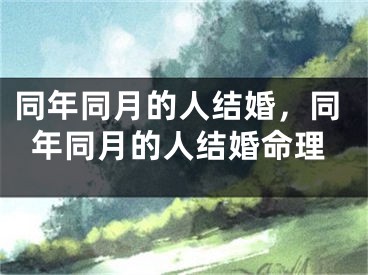 同年同月的人结婚,同年同月的人结婚命理