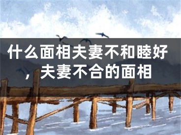 什么面相夫妻不和睦好，夫妻不合的面相