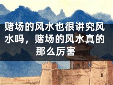 赌场的风水也很讲究风水吗,赌场的风水真的那么厉害