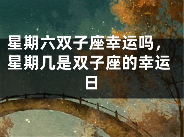 星期六双子座幸运吗,星期几是双子座的幸运日