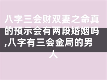八字三会财双妻之命真的预示会有两段婚姻吗,八字有三会金局的男人