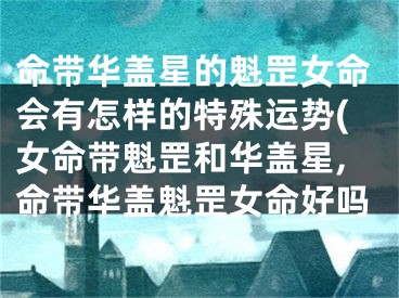 命带华盖星的魁罡女命会有怎样的特殊运势(女命带魁罡和华盖星,命带华盖魁罡女命好吗