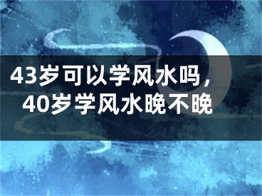 43岁可以学风水吗，40岁学风水晚不晚