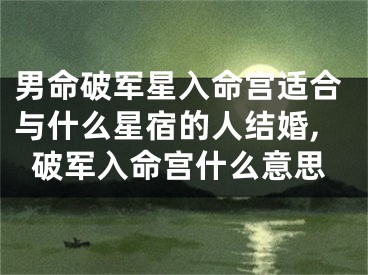 男命破军星入命宫适合与什么星宿的人结婚,破军入命宫什么意思