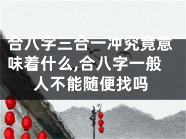 合八字三合一冲究竟意味着什么,合八字一般人不能随便找吗