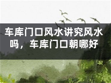 车库门口风水讲究风水吗,车库门口朝哪好