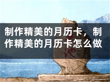 制作精美的月历卡，制作精美的月历卡怎么做