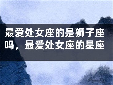 最爱处女座的是狮子座吗,最爱处女座的星座