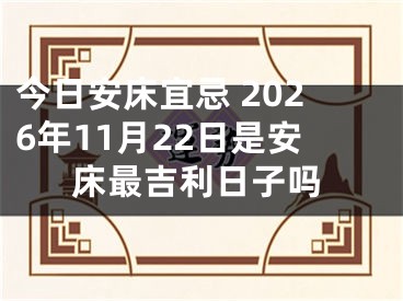 今日安床宜忌 2026年11月22日是安床最吉利日子吗