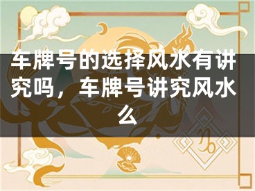 车牌号的选择风水有讲究吗,车牌号讲究风水么