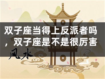 双子座当得上反派者吗,双子座是不是很厉害