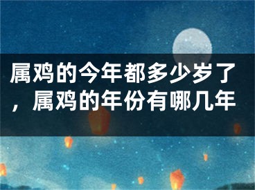 属鸡的今年都多少岁了,属鸡的年份有哪几年