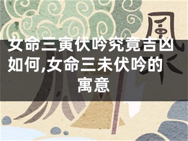 女命三寅伏吟究竟吉凶如何,女命三未伏吟的寓意