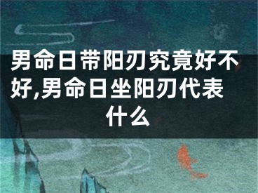 男命日带阳刃究竟好不好,男命日坐阳刃代表什么