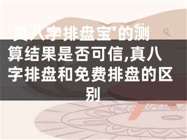 ‘真八字排盘宝’的测算结果是否可信,真八字排盘和免费排盘的区别