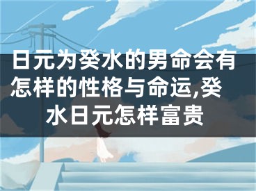 日元为癸水的男命会有怎样的性格与命运,癸水日元怎样富贵