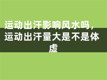 运动出汗影响风水吗，运动出汗量大是不是体虚