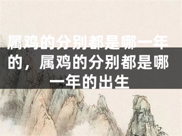 属鸡的分别都是哪一年的，属鸡的分别都是哪一年的出生