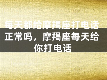 每天都给摩羯座打电话正常吗,摩羯座每天给你打电话