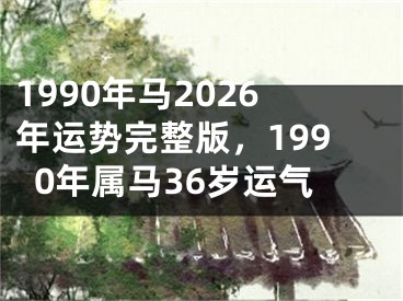 1990年马2026年运势完整版，1990年属马36岁运气