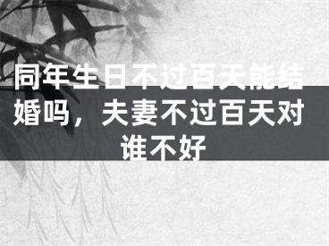 同年生日不过百天能结婚吗，夫妻不过百天对谁不好