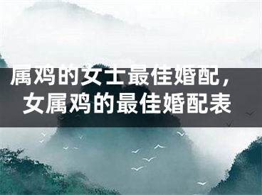属鸡的女士最佳婚配,女属鸡的最佳婚配表