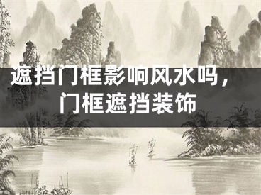 遮挡门框影响风水吗，门框遮挡装饰